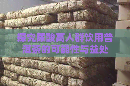 探究尿酸高人群饮用普洱茶的可能性与益处