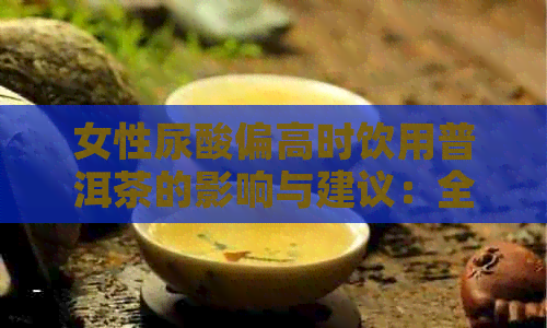 女性尿酸偏高时饮用普洱茶的影响与建议：全面解析与注意事项