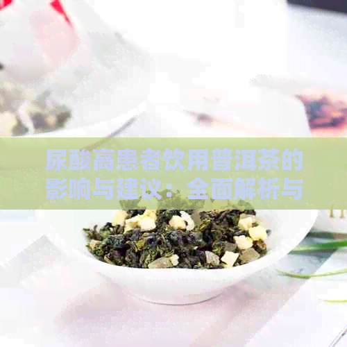 尿酸高患者饮用普洱茶的影响与建议：全面解析与注意事项